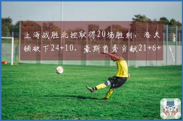 上海战胜北控取得20场胜利，洛夫顿砍下24+10，豪斯首秀贡献21+6+6+5