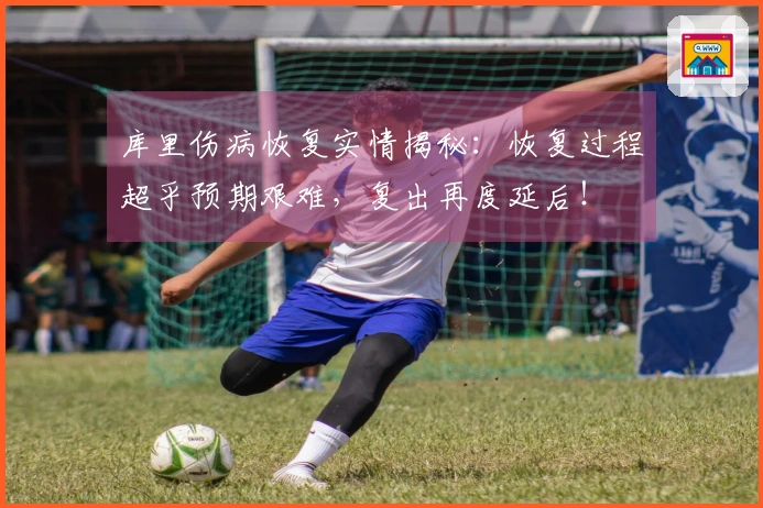 库里伤病恢复实情揭秘：恢复过程超乎预期艰难，复出再度延后！