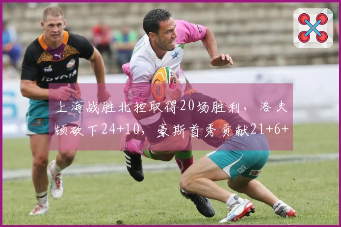 上海战胜北控取得20场胜利，洛夫顿砍下24+10，豪斯首秀贡献21+6+6+5