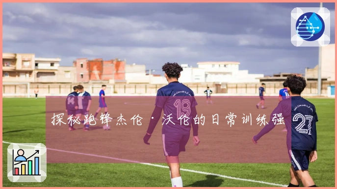 探秘跑锋杰伦·沃伦的日常训练强度