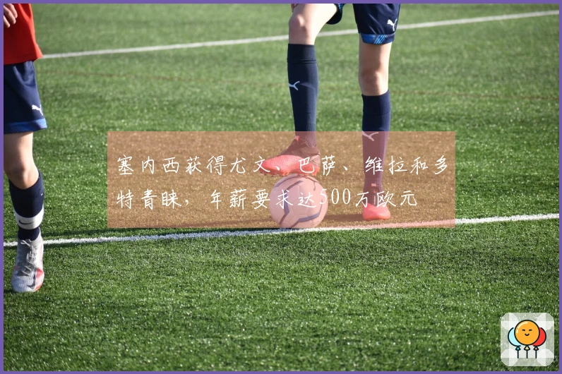 塞内西获得尤文、巴萨、维拉和多特青睐，年薪要求达500万欧元