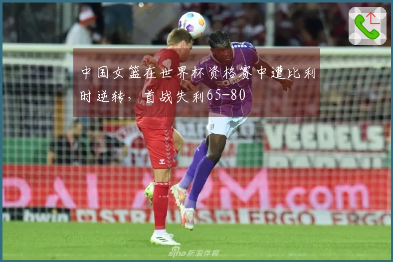 中国女篮在世界杯资格赛中遭比利时逆转，首战失利65-80
