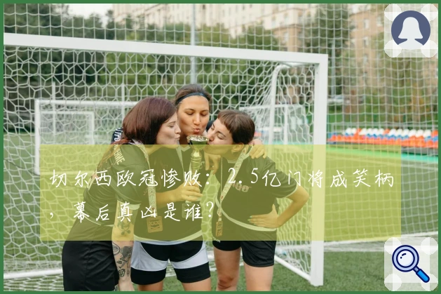 切尔西欧冠惨败：2.5亿门将成笑柄，幕后真凶是谁？