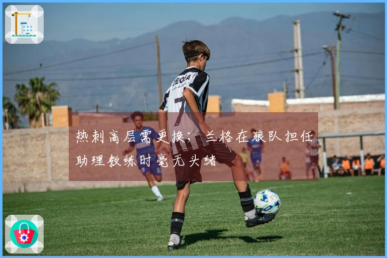 热刺高层需更换;兰格在狼队担任助理教练时毫无头绪