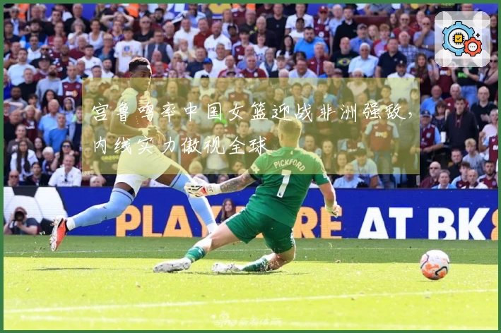 宫鲁鸣率中国女篮迎战非洲强敌，内线实力傲视全球