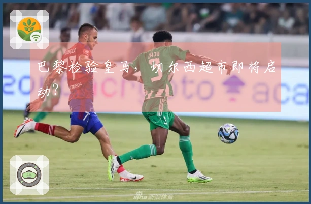 巴黎检验皇马，切尔西超市即将启动？