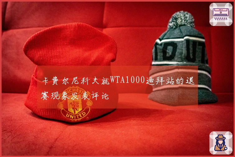 卡费尔尼科夫就WTA1000迪拜站的退赛现象发表评论