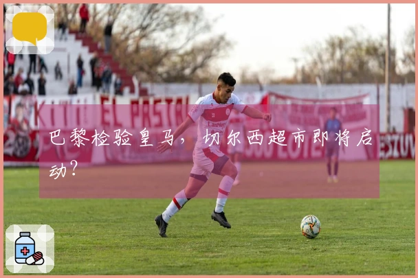 巴黎检验皇马，切尔西超市即将启动？