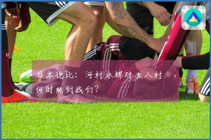 日本德比：河村永辉对决八村塁，何时轮到我们？