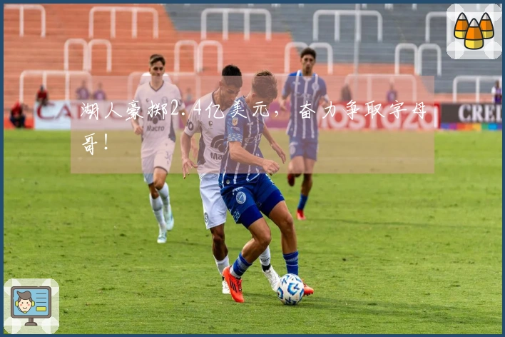 湖人豪掷2.4亿美元，奋力争取字母哥！