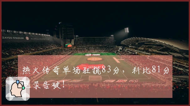 热火传奇单场狂揽83分，科比81分纪录告破！