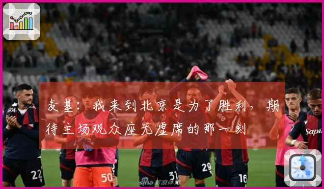 麦基：我来到北京是为了胜利，期待主场观众座无虚席的那一刻