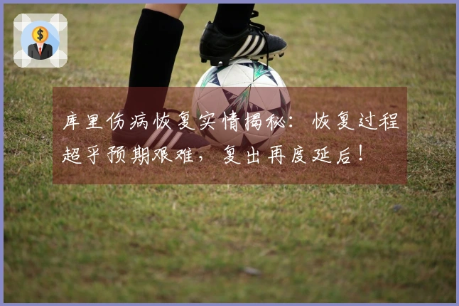 库里伤病恢复实情揭秘：恢复过程超乎预期艰难，复出再度延后！