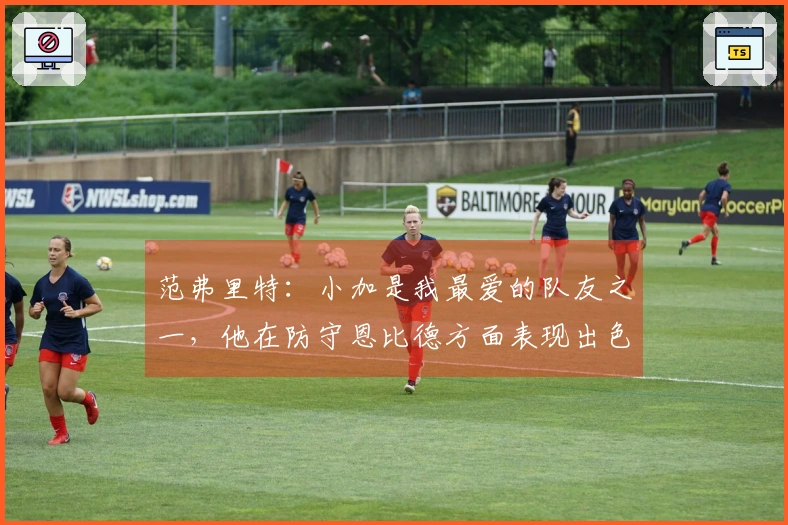 范弗里特：小加是我最爱的队友之一，他在防守恩比德方面表现出色