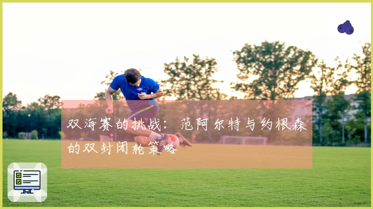 双海赛的挑战：范阿尔特与约根森的双封闭轮策略