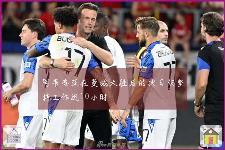 阿韦洛亚在曼城大胜后的次日仍坚持工作近10小时