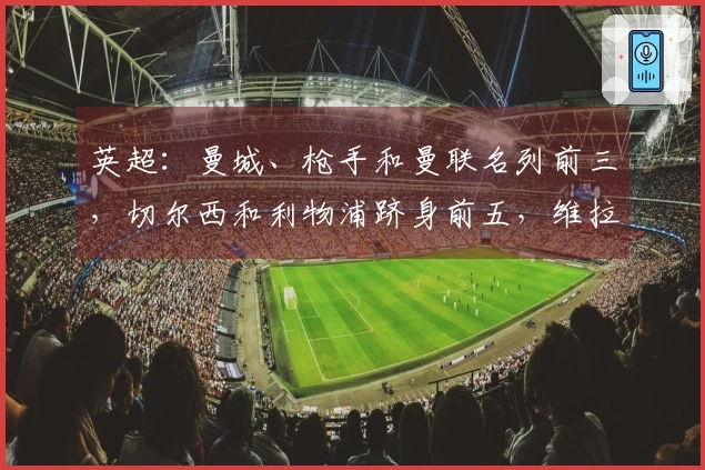 英超：曼城、枪手和曼联名列前三，切尔西和利物浦跻身前五，维拉则下滑