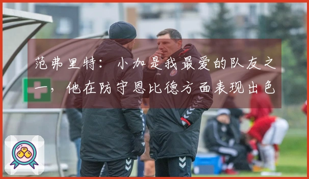 范弗里特：小加是我最爱的队友之一，他在防守恩比德方面表现出色